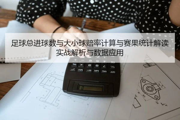 足球总进球数与大小球赔率计算与赛果统计解读实战解析与数据应用